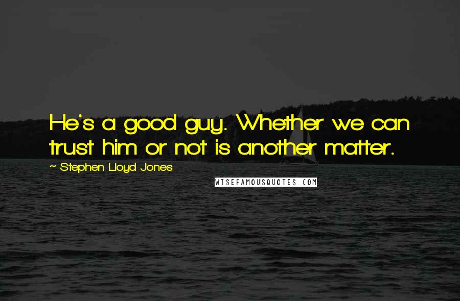 Stephen Lloyd Jones Quotes: He's a good guy. Whether we can trust him or not is another matter.