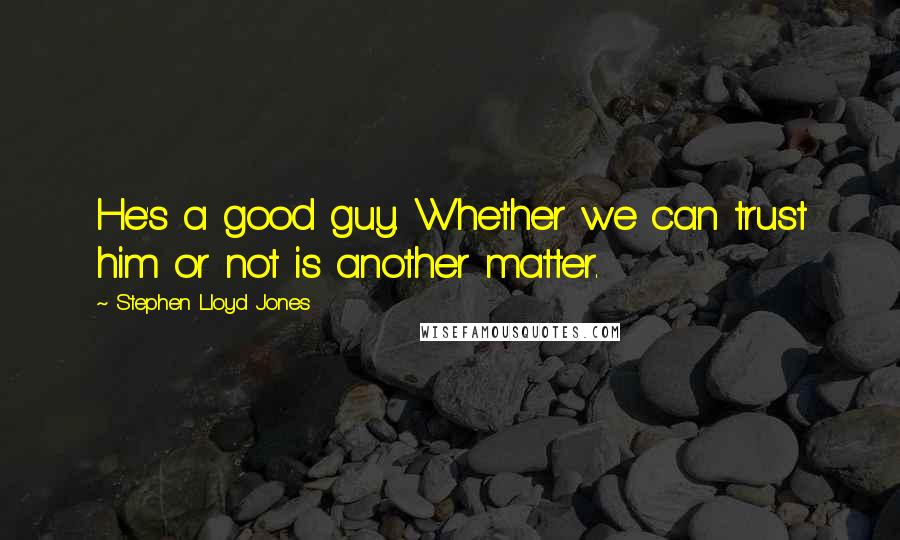 Stephen Lloyd Jones Quotes: He's a good guy. Whether we can trust him or not is another matter.