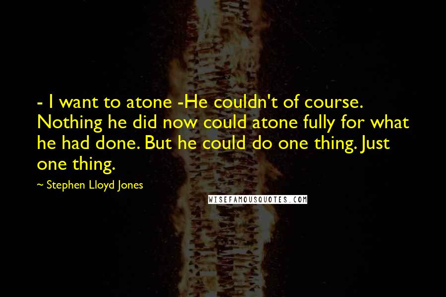 Stephen Lloyd Jones Quotes: - I want to atone -He couldn't of course. Nothing he did now could atone fully for what he had done. But he could do one thing. Just one thing.