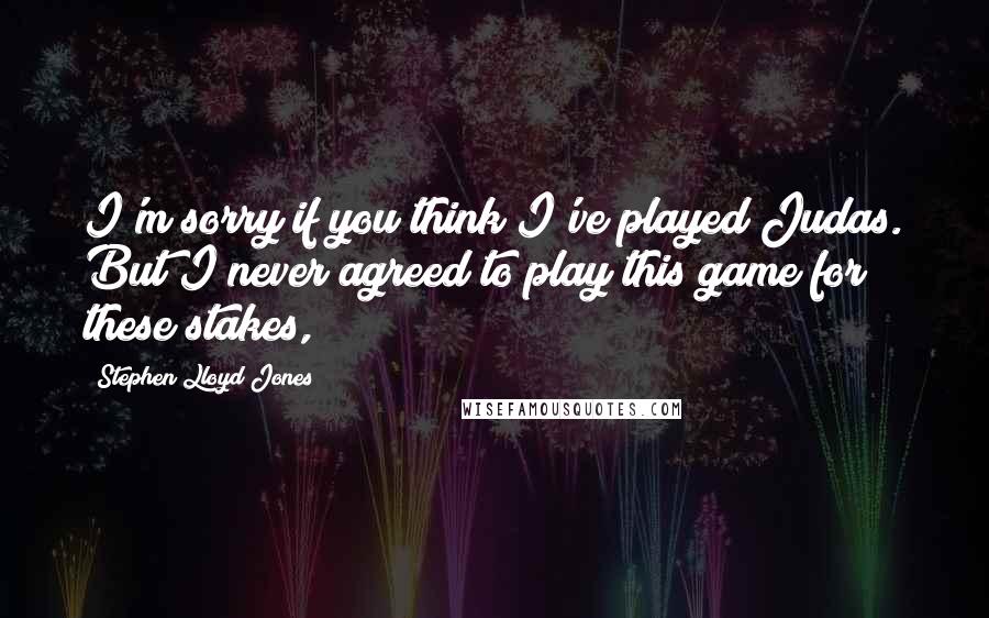 Stephen Lloyd Jones Quotes: I'm sorry if you think I've played Judas. But I never agreed to play this game for these stakes,