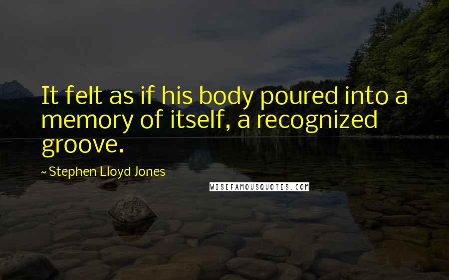 Stephen Lloyd Jones Quotes: It felt as if his body poured into a memory of itself, a recognized groove.