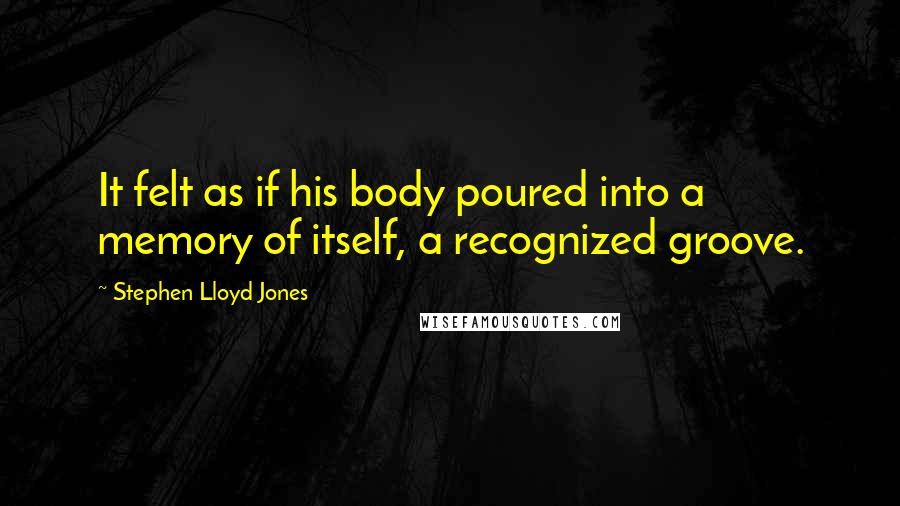 Stephen Lloyd Jones Quotes: It felt as if his body poured into a memory of itself, a recognized groove.