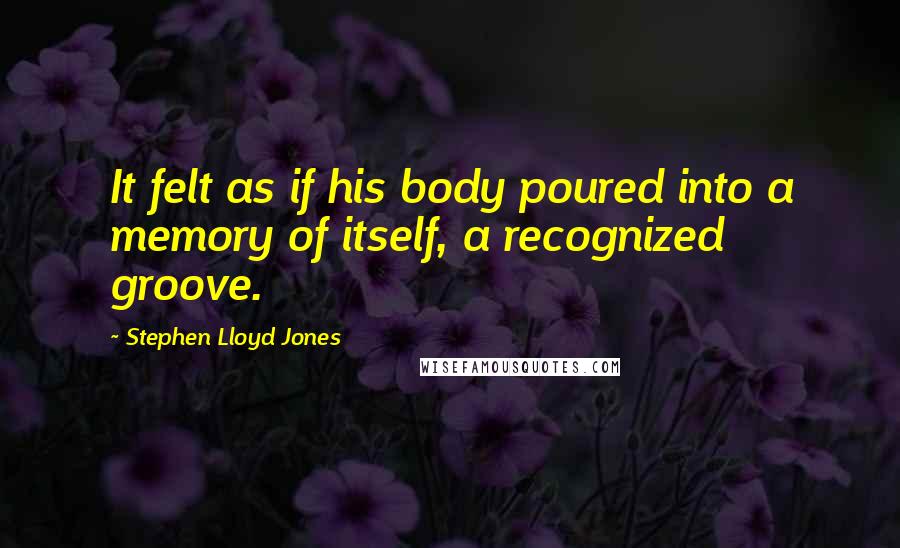Stephen Lloyd Jones Quotes: It felt as if his body poured into a memory of itself, a recognized groove.