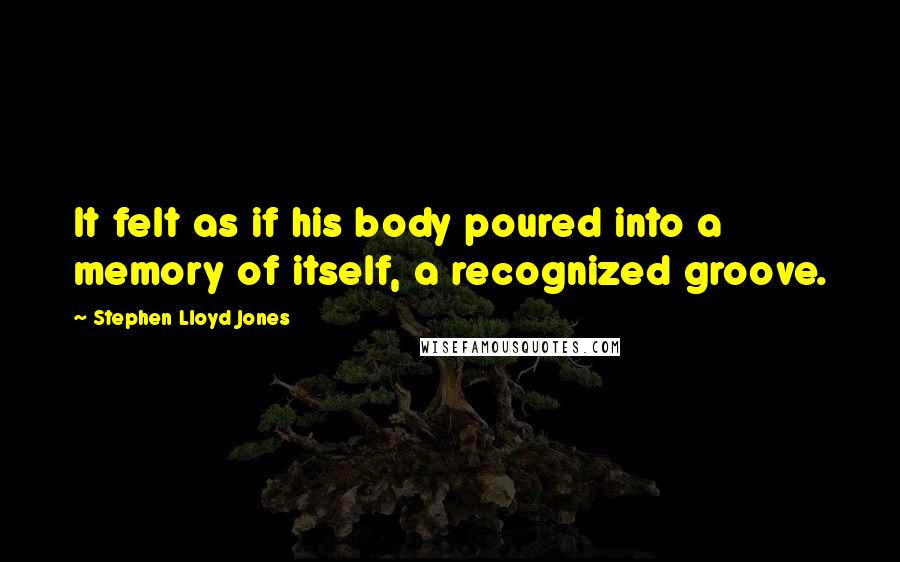 Stephen Lloyd Jones Quotes: It felt as if his body poured into a memory of itself, a recognized groove.