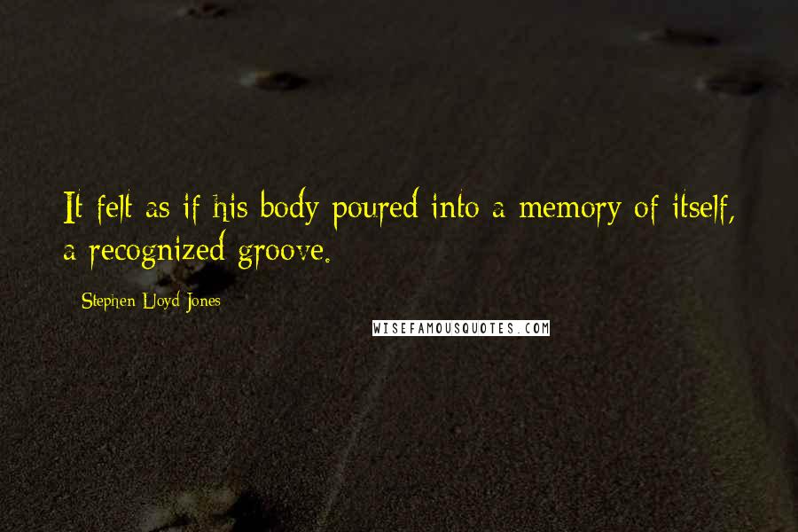 Stephen Lloyd Jones Quotes: It felt as if his body poured into a memory of itself, a recognized groove.