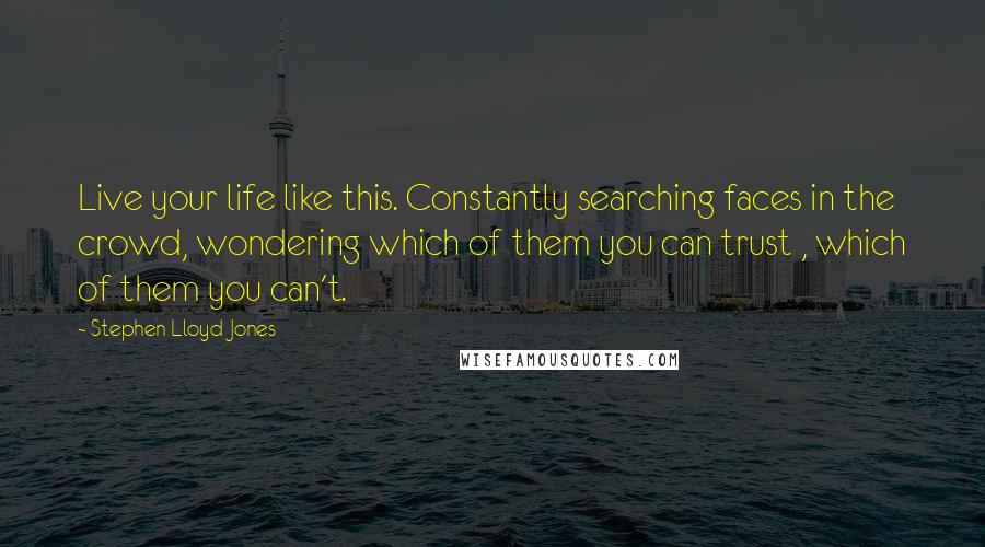 Stephen Lloyd Jones Quotes: Live your life like this. Constantly searching faces in the crowd, wondering which of them you can trust , which of them you can't.