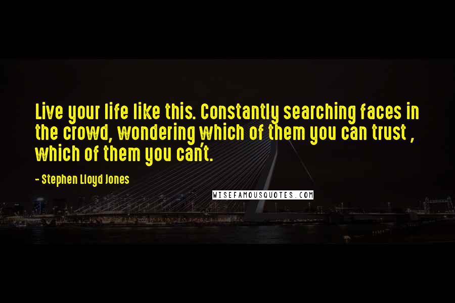 Stephen Lloyd Jones Quotes: Live your life like this. Constantly searching faces in the crowd, wondering which of them you can trust , which of them you can't.