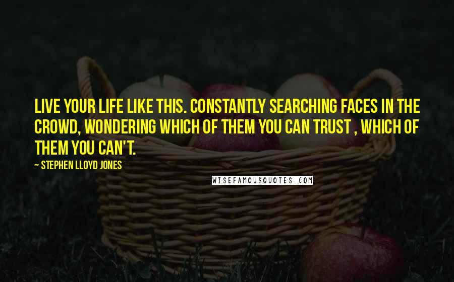 Stephen Lloyd Jones Quotes: Live your life like this. Constantly searching faces in the crowd, wondering which of them you can trust , which of them you can't.