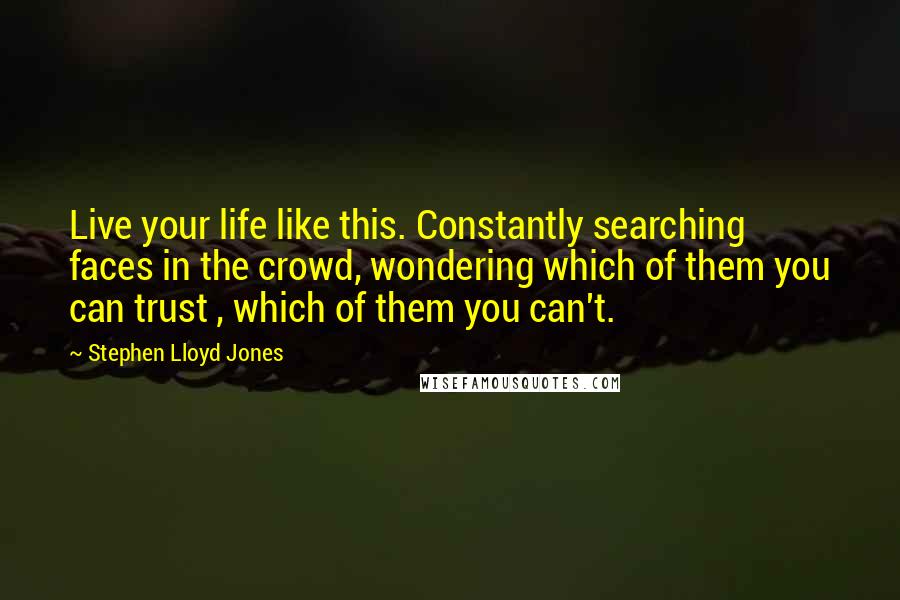 Stephen Lloyd Jones Quotes: Live your life like this. Constantly searching faces in the crowd, wondering which of them you can trust , which of them you can't.