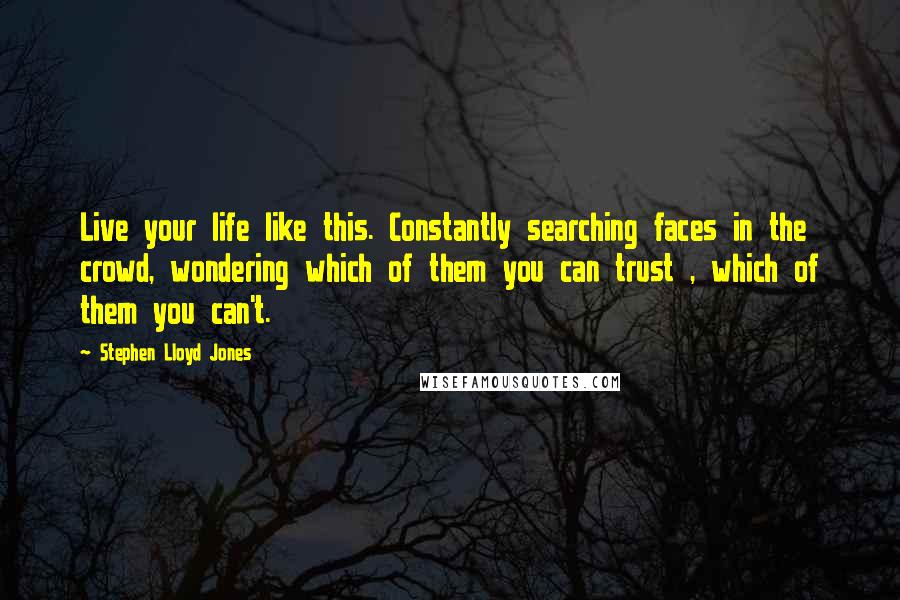 Stephen Lloyd Jones Quotes: Live your life like this. Constantly searching faces in the crowd, wondering which of them you can trust , which of them you can't.
