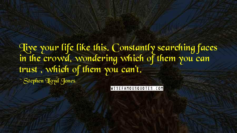 Stephen Lloyd Jones Quotes: Live your life like this. Constantly searching faces in the crowd, wondering which of them you can trust , which of them you can't.