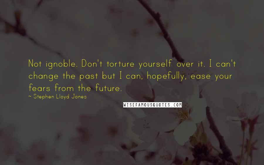 Stephen Lloyd Jones Quotes: Not ignoble. Don't torture yourself over it. I can't change the past but I can, hopefully, ease your fears from the future.