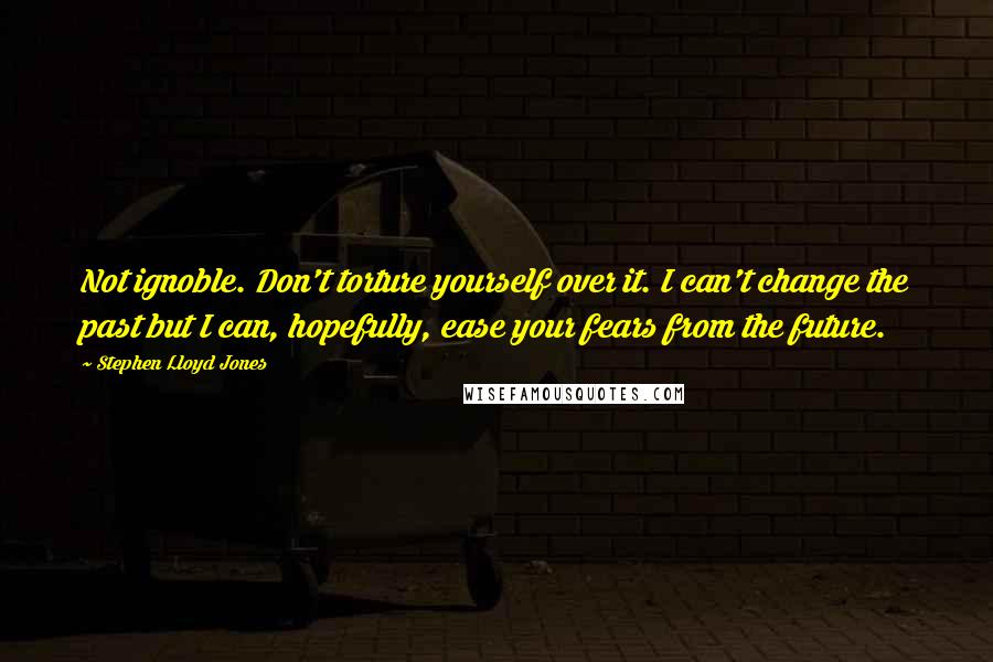 Stephen Lloyd Jones Quotes: Not ignoble. Don't torture yourself over it. I can't change the past but I can, hopefully, ease your fears from the future.