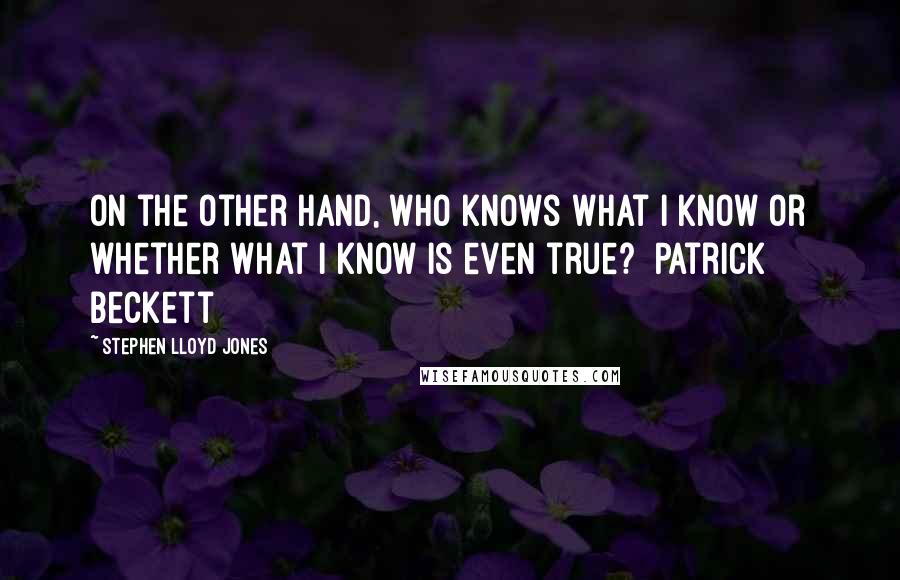 Stephen Lloyd Jones Quotes: On the other hand, who knows what I know or whether what I know is even true? [Patrick Beckett]