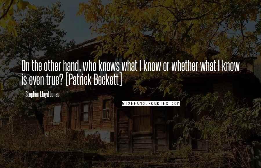 Stephen Lloyd Jones Quotes: On the other hand, who knows what I know or whether what I know is even true? [Patrick Beckett]