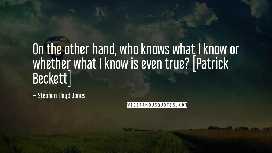 Stephen Lloyd Jones Quotes: On the other hand, who knows what I know or whether what I know is even true? [Patrick Beckett]