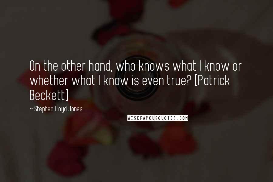 Stephen Lloyd Jones Quotes: On the other hand, who knows what I know or whether what I know is even true? [Patrick Beckett]