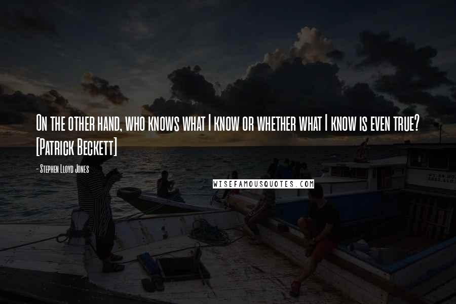 Stephen Lloyd Jones Quotes: On the other hand, who knows what I know or whether what I know is even true? [Patrick Beckett]