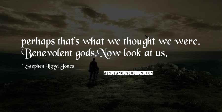 Stephen Lloyd Jones Quotes: perhaps that's what we thought we were. Benevolent gods.Now look at us.