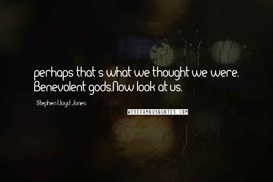 Stephen Lloyd Jones Quotes: perhaps that's what we thought we were. Benevolent gods.Now look at us.