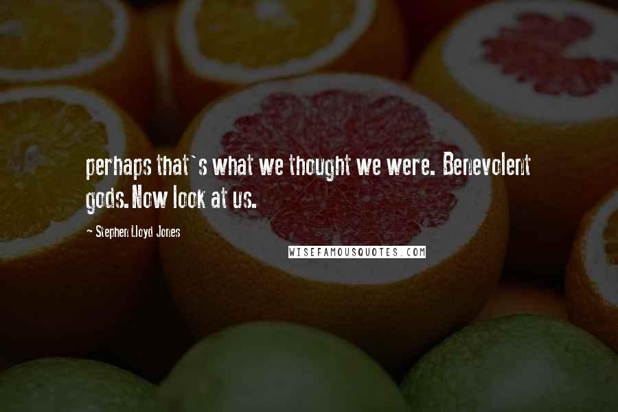 Stephen Lloyd Jones Quotes: perhaps that's what we thought we were. Benevolent gods.Now look at us.