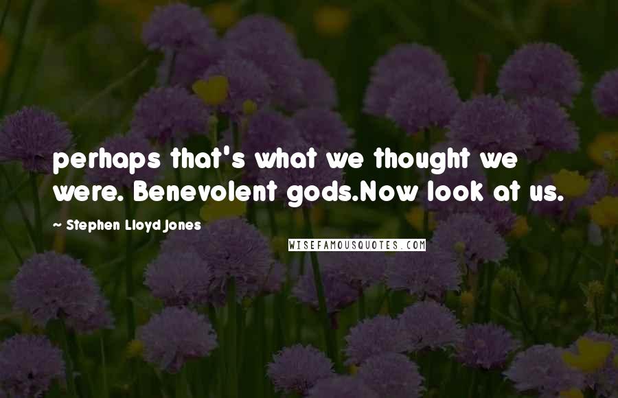 Stephen Lloyd Jones Quotes: perhaps that's what we thought we were. Benevolent gods.Now look at us.