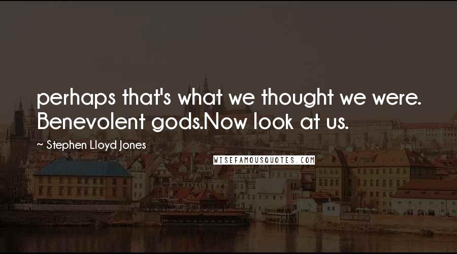 Stephen Lloyd Jones Quotes: perhaps that's what we thought we were. Benevolent gods.Now look at us.