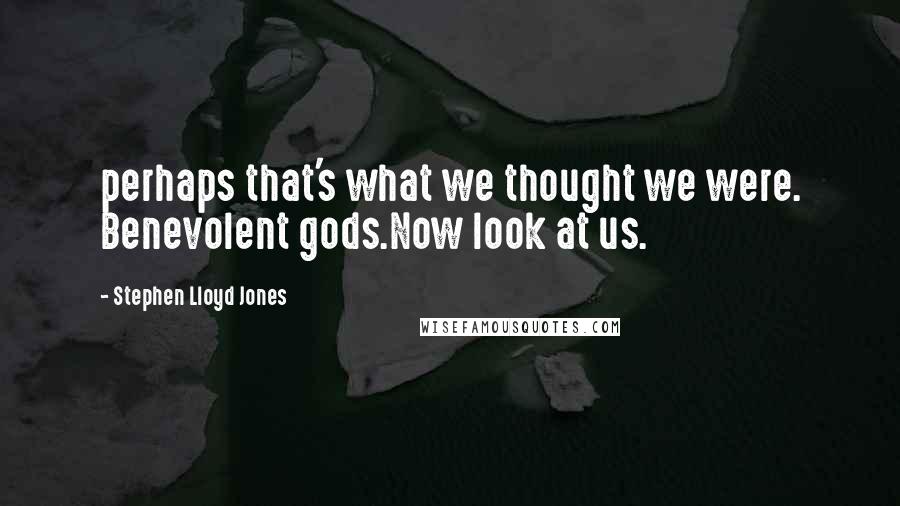 Stephen Lloyd Jones Quotes: perhaps that's what we thought we were. Benevolent gods.Now look at us.