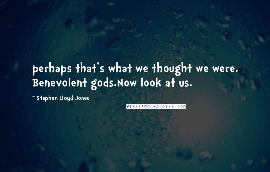 Stephen Lloyd Jones Quotes: perhaps that's what we thought we were. Benevolent gods.Now look at us.