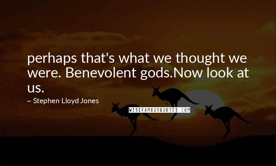 Stephen Lloyd Jones Quotes: perhaps that's what we thought we were. Benevolent gods.Now look at us.