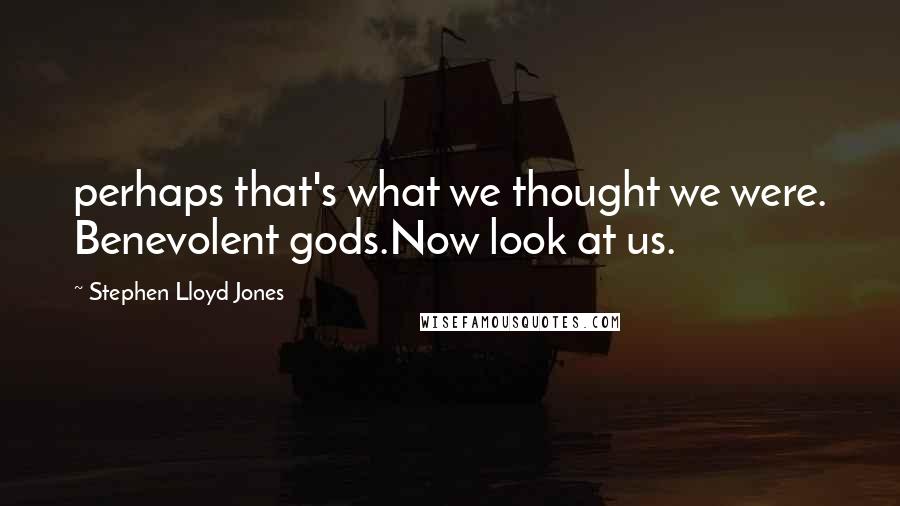 Stephen Lloyd Jones Quotes: perhaps that's what we thought we were. Benevolent gods.Now look at us.