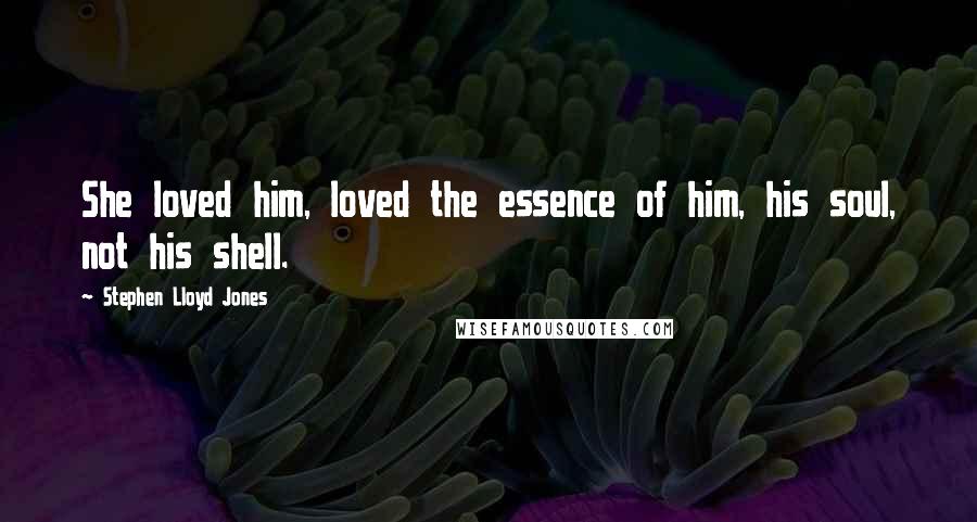 Stephen Lloyd Jones Quotes: She loved him, loved the essence of him, his soul, not his shell.