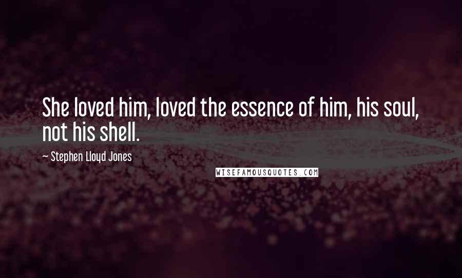 Stephen Lloyd Jones Quotes: She loved him, loved the essence of him, his soul, not his shell.