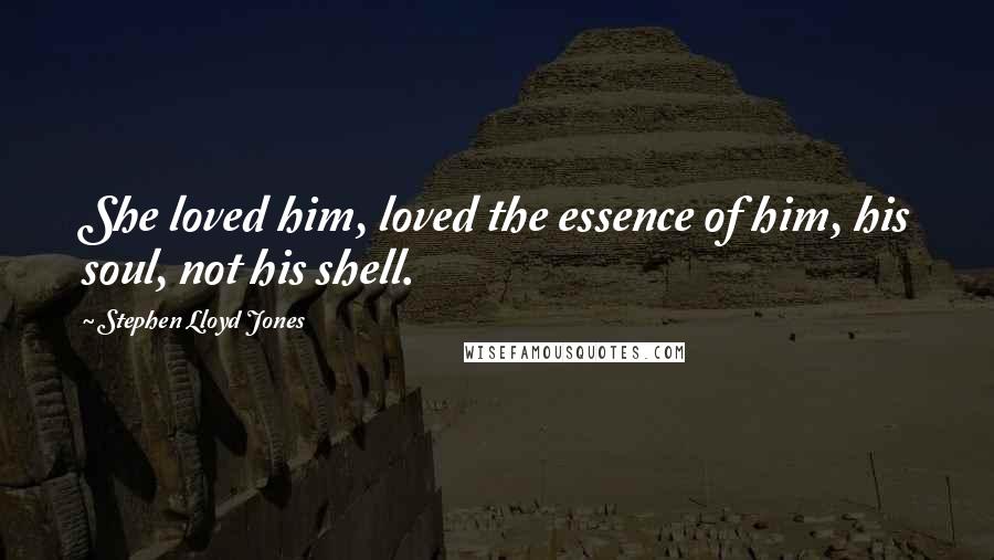 Stephen Lloyd Jones Quotes: She loved him, loved the essence of him, his soul, not his shell.