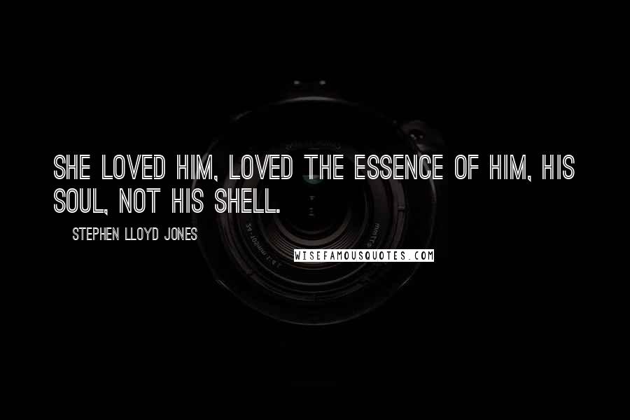 Stephen Lloyd Jones Quotes: She loved him, loved the essence of him, his soul, not his shell.