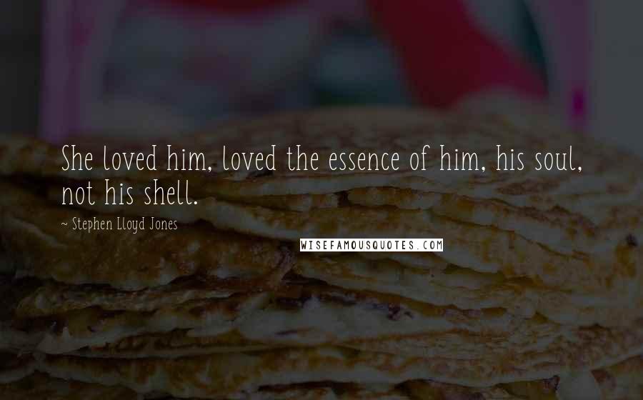 Stephen Lloyd Jones Quotes: She loved him, loved the essence of him, his soul, not his shell.