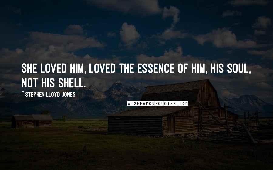 Stephen Lloyd Jones Quotes: She loved him, loved the essence of him, his soul, not his shell.