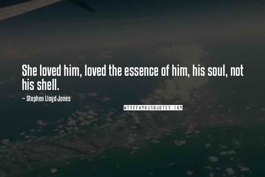 Stephen Lloyd Jones Quotes: She loved him, loved the essence of him, his soul, not his shell.