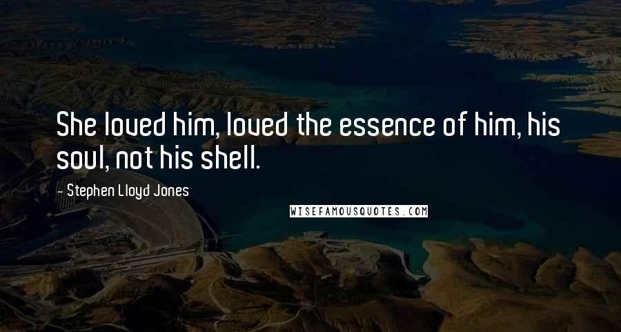 Stephen Lloyd Jones Quotes: She loved him, loved the essence of him, his soul, not his shell.