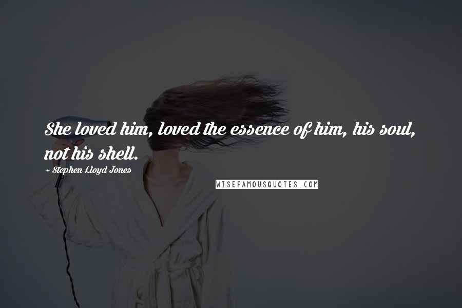 Stephen Lloyd Jones Quotes: She loved him, loved the essence of him, his soul, not his shell.