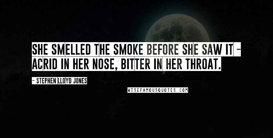 Stephen Lloyd Jones Quotes: She smelled the smoke before she saw it - acrid in her nose, bitter in her throat.