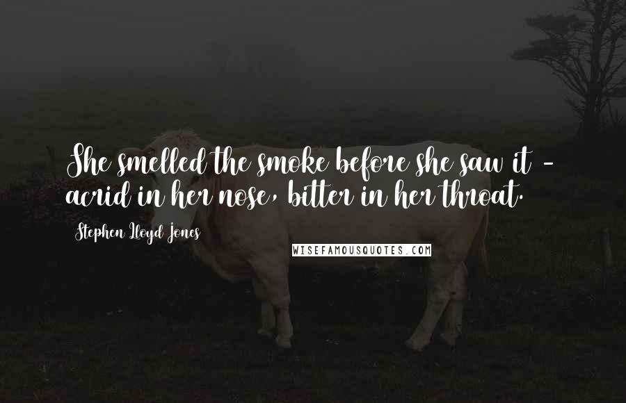 Stephen Lloyd Jones Quotes: She smelled the smoke before she saw it - acrid in her nose, bitter in her throat.