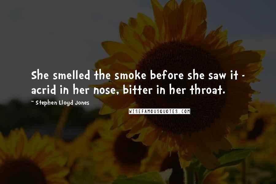 Stephen Lloyd Jones Quotes: She smelled the smoke before she saw it - acrid in her nose, bitter in her throat.
