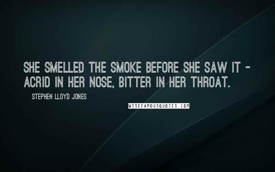 Stephen Lloyd Jones Quotes: She smelled the smoke before she saw it - acrid in her nose, bitter in her throat.