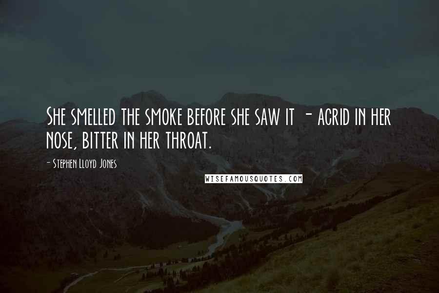 Stephen Lloyd Jones Quotes: She smelled the smoke before she saw it - acrid in her nose, bitter in her throat.