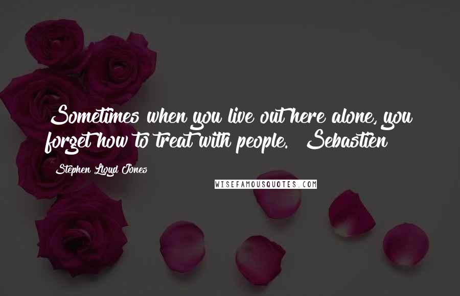Stephen Lloyd Jones Quotes: Sometimes when you live out here alone, you forget how to treat with people. [Sebastien]