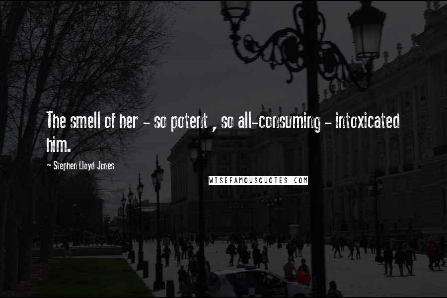 Stephen Lloyd Jones Quotes: The smell of her - so potent , so all-consuming - intoxicated him.