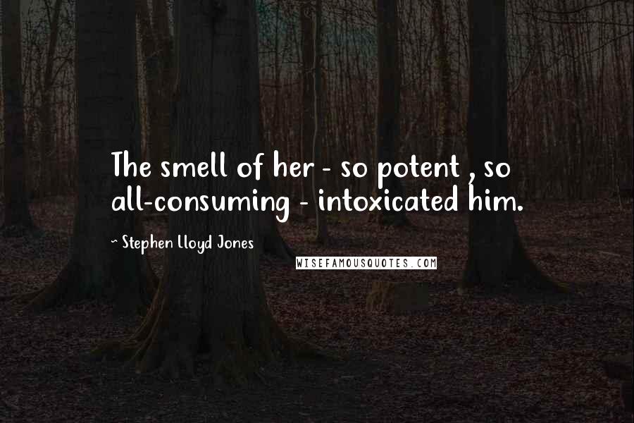 Stephen Lloyd Jones Quotes: The smell of her - so potent , so all-consuming - intoxicated him.
