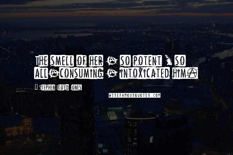 Stephen Lloyd Jones Quotes: The smell of her - so potent , so all-consuming - intoxicated him.