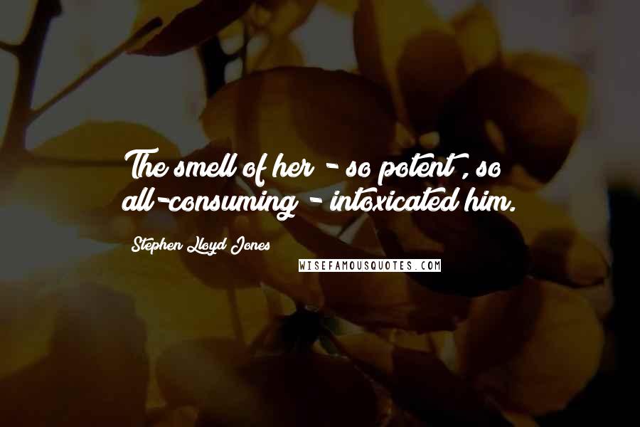 Stephen Lloyd Jones Quotes: The smell of her - so potent , so all-consuming - intoxicated him.